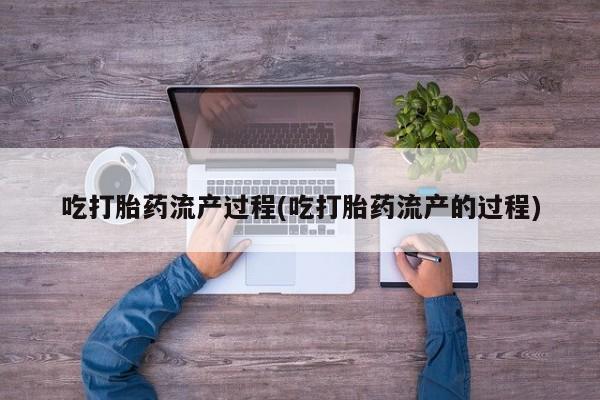 米非米索官方旗舰店吃打胎药流产过程(吃打胎药流产的过程)