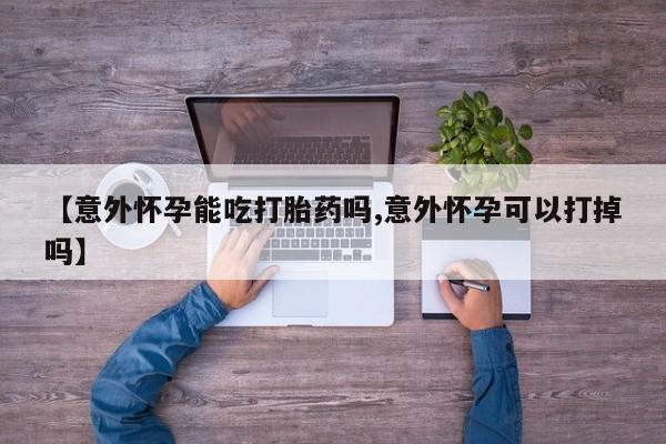米非米索官方旗舰店【意外怀孕能吃打胎药吗,意外怀孕可以打掉吗】