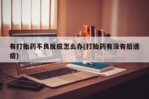 米非米索官方旗舰店有打胎药不良反应怎么办(打胎药有没有后遗症)