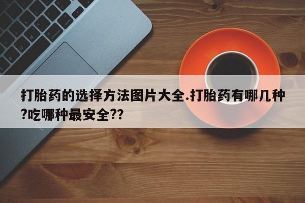 米非米索官方旗舰店打胎药的选择方法图片大全.打胎药有哪几种?吃哪种最安全?？