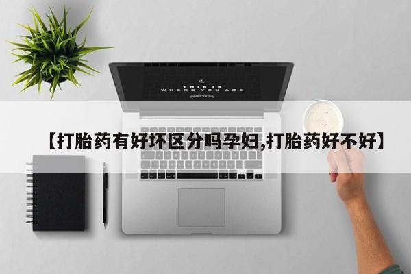 米非米索官方旗舰店【打胎药有好坏区分吗孕妇,打胎药好不好】