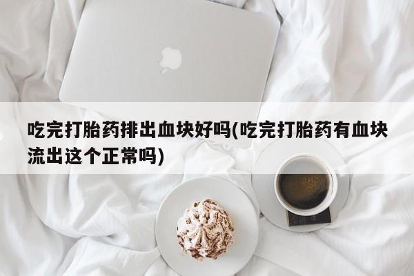 米非米索官方旗舰店吃完打胎药排出血块好吗(吃完打胎药有血块流出这个正常吗)
