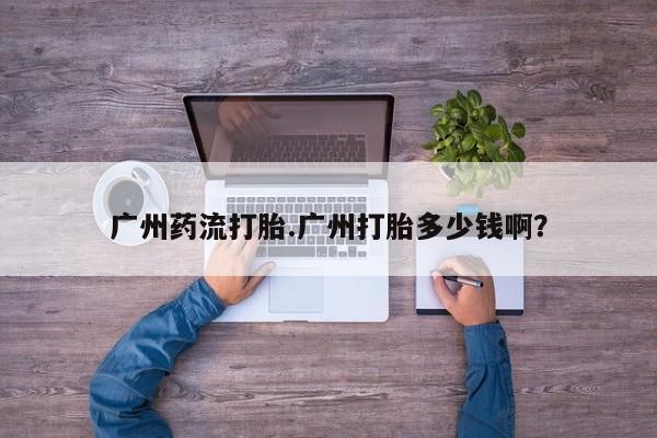 米非米索官方旗舰店广州药流打胎.广州打胎多少钱啊？