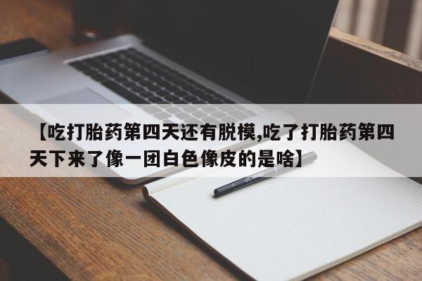 米非米索官方旗舰店【吃打胎药第四天还有脱模,吃了打胎药第四天下来了像一团白色像皮的是啥】