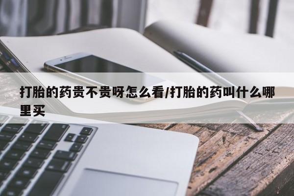 米非米索官方旗舰店打胎的药贵不贵呀怎么看/打胎的药叫什么哪里买