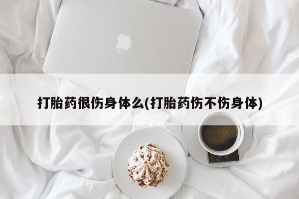 米非米索官方旗舰店打胎药很伤身体么(打胎药伤不伤身体)