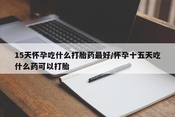 米非米索官方旗舰店15天怀孕吃什么打胎药最好/怀孕十五天吃什么药可以打胎