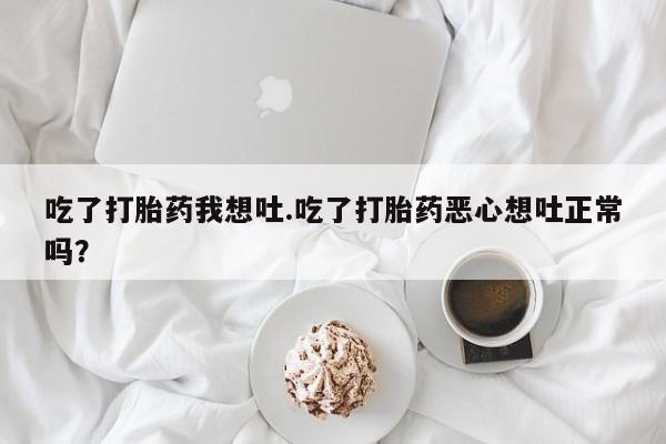 米非米索官方旗舰店吃了打胎药我想吐.吃了打胎药恶心想吐正常吗？