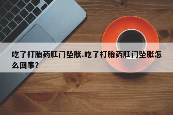 米非米索官方旗舰店吃了打胎药肛门坠胀.吃了打胎药肛门坠胀怎么回事？