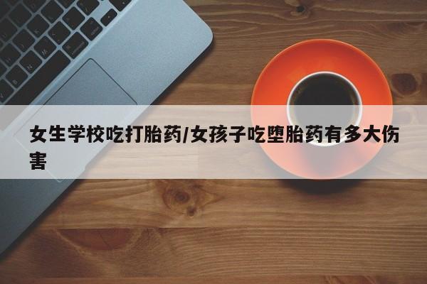 米非米索官方旗舰店女生学校吃打胎药/女孩子吃堕胎药有多大伤害