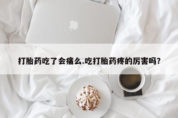 米非米索官方旗舰店打胎药吃了会痛么.吃打胎药疼的厉害吗？