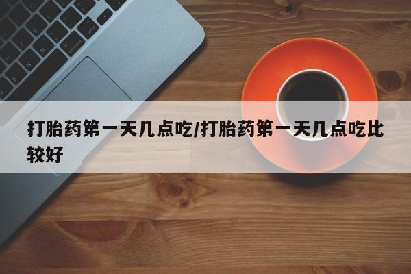 米非米索官方旗舰店打胎药第一天几点吃/打胎药第一天几点吃比较好