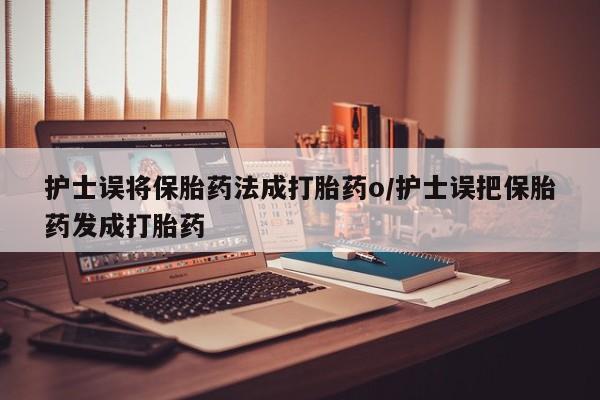 米非米索官方旗舰店护士误将保胎药法成打胎药o/护士误把保胎药发成打胎药