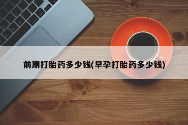 米非米索官方旗舰店前期打胎药多少钱(早孕打胎药多少钱)