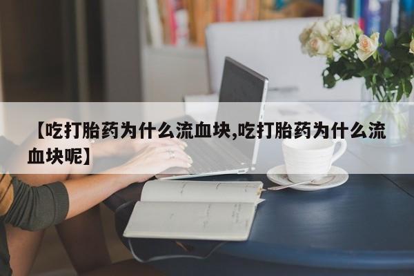 米非米索官方旗舰店【吃打胎药为什么流血块,吃打胎药为什么流血块呢】