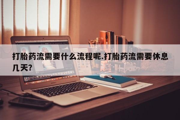 米非米索官方旗舰店打胎药流需要什么流程呢.打胎药流需要休息几天？