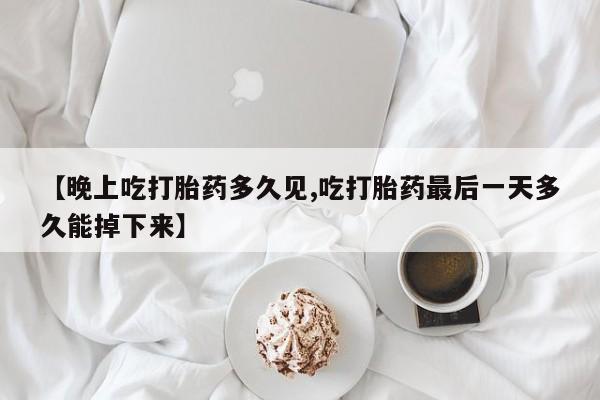 米非米索官方旗舰店【晚上吃打胎药多久见,吃打胎药最后一天多久能掉下来】