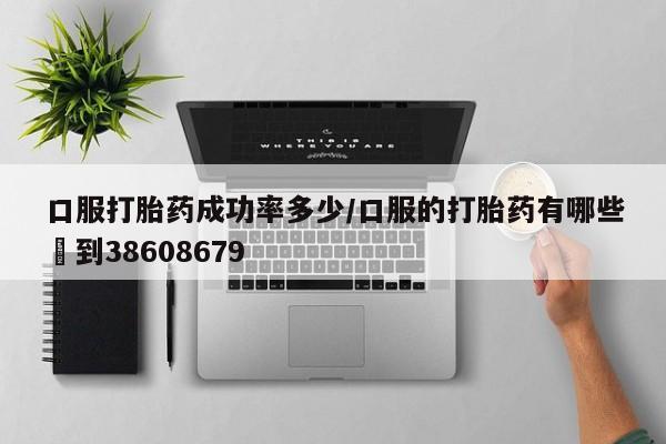 米非米索官方旗舰店口服打胎药成功率多少/口服的打胎药有哪些▪到38608679