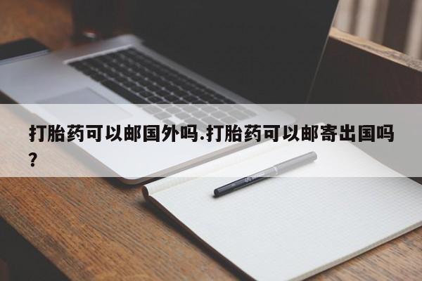 米非米索官方旗舰店打胎药可以邮国外吗.打胎药可以邮寄出国吗？
