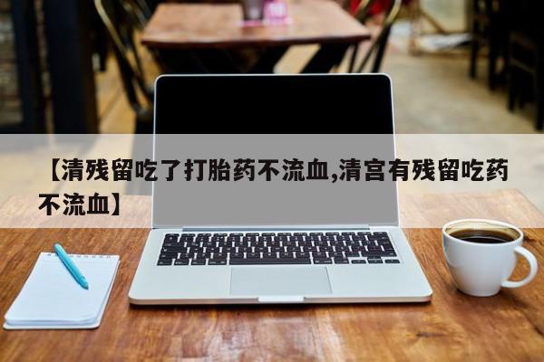 米非米索官方旗舰店【清残留吃了打胎药不流血,清宫有残留吃药不流血】