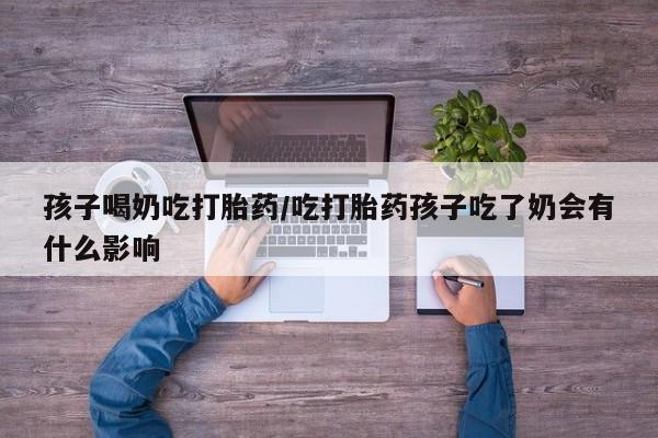 米非米索官方旗舰店孩子喝奶吃打胎药/吃打胎药孩子吃了奶会有什么影响