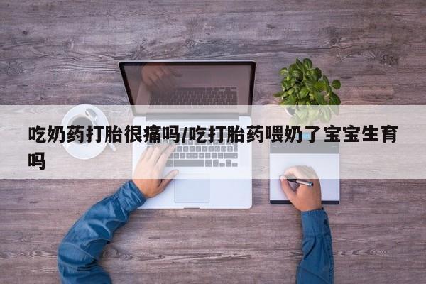 米非米索官方旗舰店吃奶药打胎很痛吗/吃打胎药喂奶了宝宝生育吗