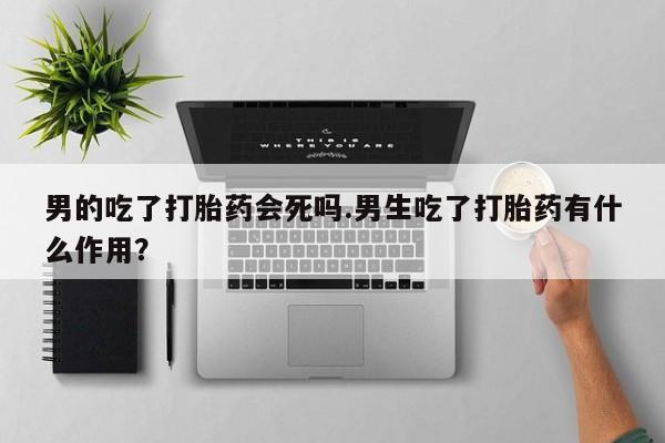米非米索官方旗舰店男的吃了打胎药会死吗.男生吃了打胎药有什么作用？