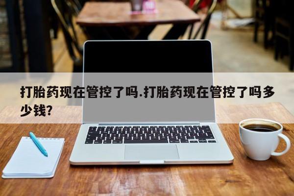 米非米索官方旗舰店打胎药现在管控了吗.打胎药现在管控了吗多少钱？