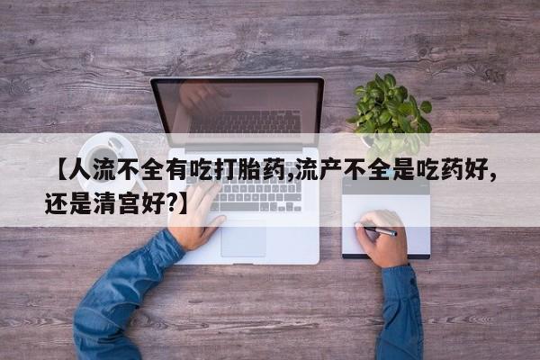 米非米索官方旗舰店【人流不全有吃打胎药,流产不全是吃药好,还是清宫好?】