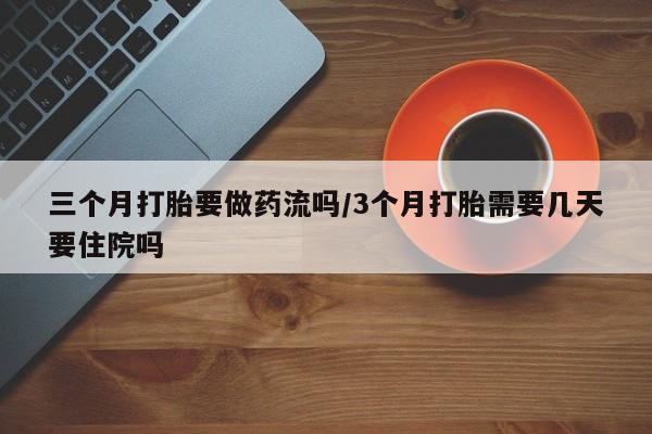 米非米索官方旗舰店三个月打胎要做药流吗/3个月打胎需要几天要住院吗