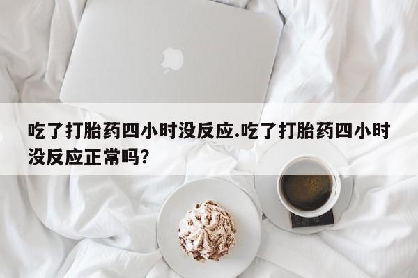 米非米索官方旗舰店吃了打胎药四小时没反应.吃了打胎药四小时没反应正常吗？