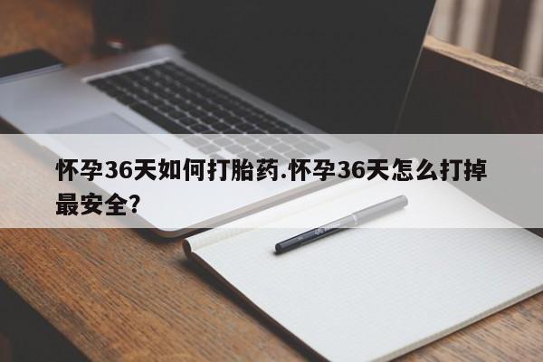 米非米索官方旗舰店怀孕36天如何打胎药.怀孕36天怎么打掉最安全？