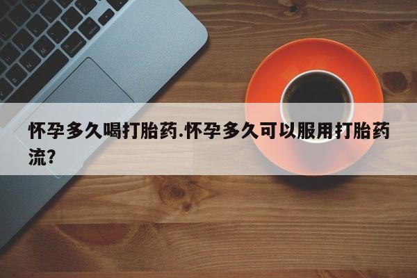 米非米索官方旗舰店怀孕多久喝打胎药.怀孕多久可以服用打胎药流？