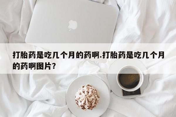 米非米索官方旗舰店打胎药是吃几个月的药啊.打胎药是吃几个月的药啊图片？