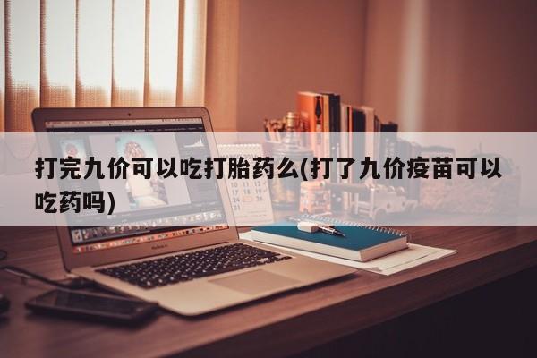 米非米索官方旗舰店打完九价可以吃打胎药么(打了九价疫苗可以吃药吗)