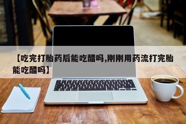 米非米索官方旗舰店【吃完打胎药后能吃醋吗,刚刚用药流打完胎能吃醋吗】