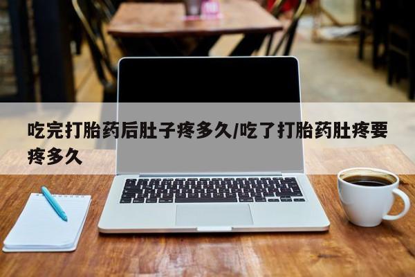 米非米索官方旗舰店吃完打胎药后肚子疼多久/吃了打胎药肚疼要疼多久