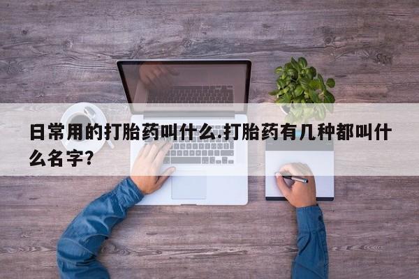 米非米索官方旗舰店日常用的打胎药叫什么.打胎药有几种都叫什么名字？