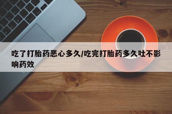 米非米索官方旗舰店吃了打胎药恶心多久/吃完打胎药多久吐不影响药效