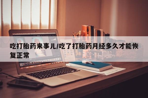 米非米索官方旗舰店吃打胎药来事儿/吃了打胎药月经多久才能恢复正常