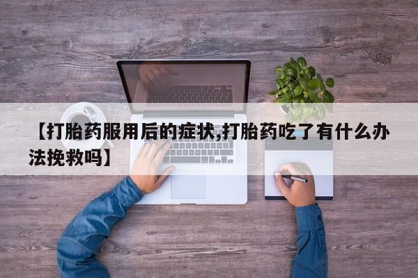 米非米索官方旗舰店【打胎药服用后的症状,打胎药吃了有什么办法挽救吗】