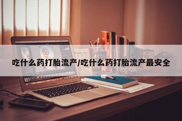 米非米索官方旗舰店吃什么药打胎流产/吃什么药打胎流产最安全