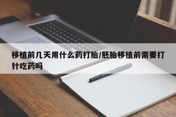 米非米索官方旗舰店移植前几天用什么药打胎/胚胎移植前需要打针吃药吗