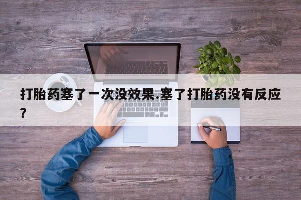 米非米索官方旗舰店打胎药塞了一次没效果.塞了打胎药没有反应？