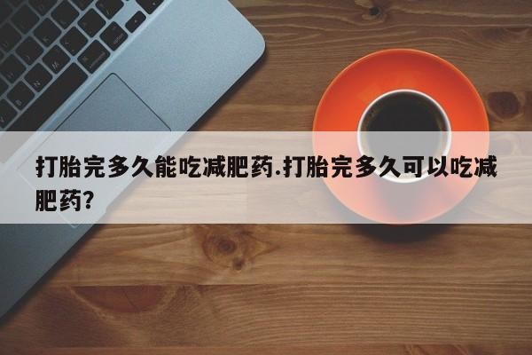 米非米索官方旗舰店打胎完多久能吃减肥药.打胎完多久可以吃减肥药？