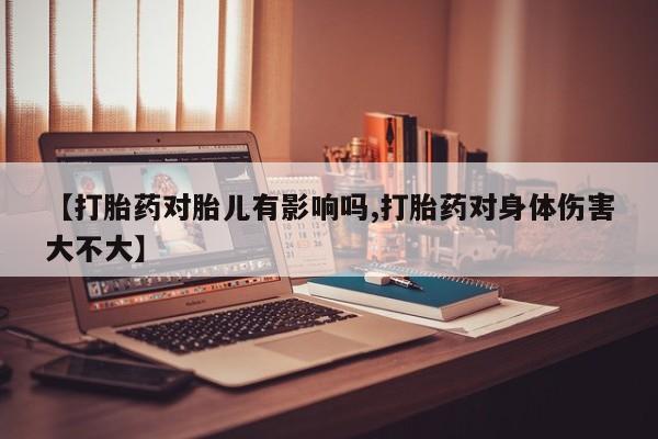 米非米索官方旗舰店【打胎药对胎儿有影响吗,打胎药对身体伤害大不大】