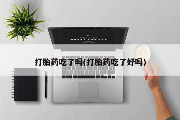 米非米索官方旗舰店打胎药吃了吗(打胎药吃了好吗)