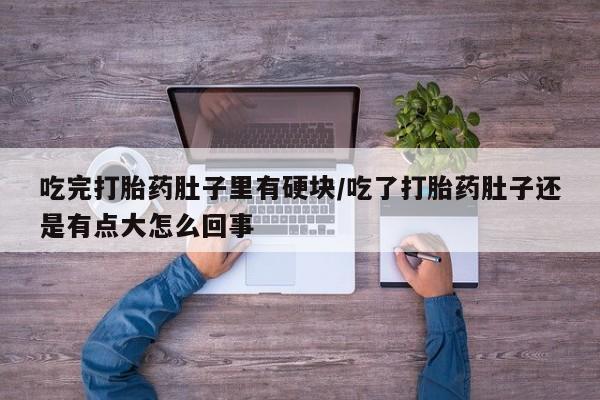 米非米索官方旗舰店吃完打胎药肚子里有硬块/吃了打胎药肚子还是有点大怎么回事