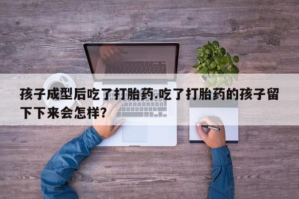 米非米索官方旗舰店孩子成型后吃了打胎药.吃了打胎药的孩子留下下来会怎样？