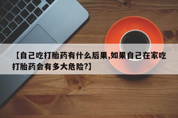米非米索官方旗舰店【自己吃打胎药有什么后果,如果自己在家吃打胎药会有多大危险?】